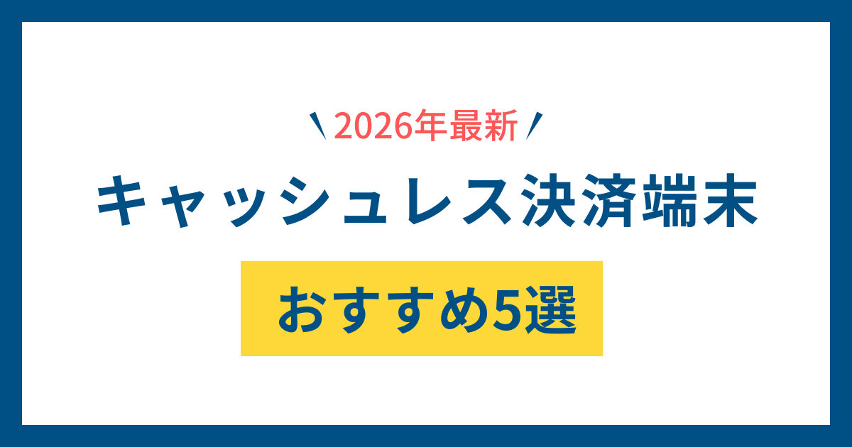 【2026年最新】キャッシュレス決済端末おすすめ5選｜業種別に徹底比較