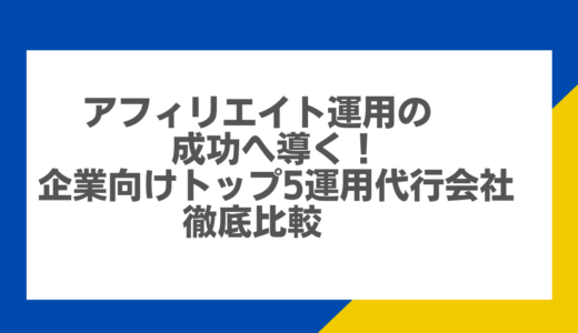 アフィリエイト運用の成功へ導く！企業向けトップ5運用代行会社の徹底比較