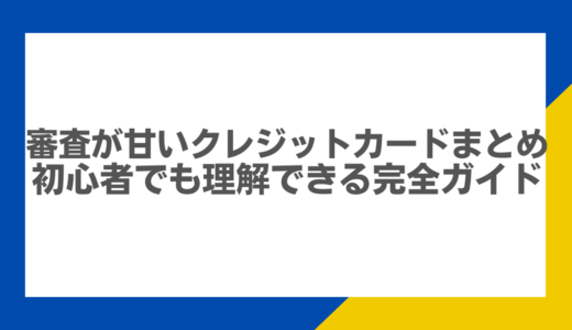 審査が甘いクレジットカードまとめ：初心者でも理解できる完全ガイド